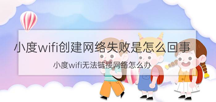 小度wifi创建网络失败是怎么回事 小度wifi无法链接网络怎么办？